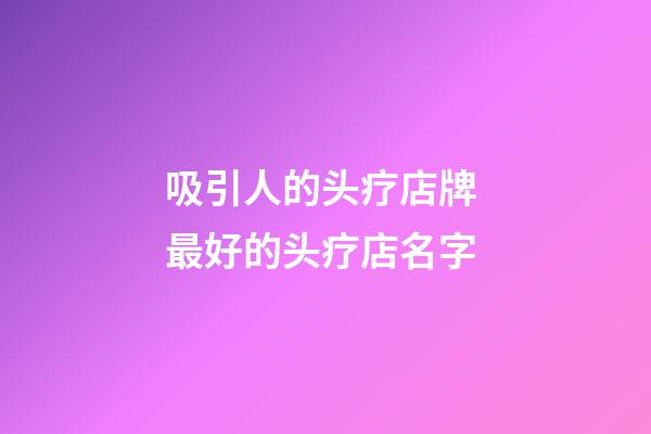 吸引人的头疗店牌 最好的头疗店名字-第1张-店铺起名-玄机派